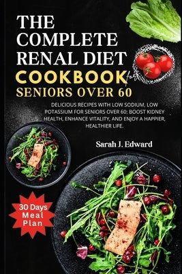 Renal Diet Cookbook For Seniors Over 60: Delicious Recipes with Low Sodium, Low Potassium for Seniors Over 60: Boost Kidney Health, Enhance Vitality, by Edward, Sarah J.