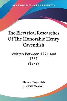 The Electrical Researches Of The Honorable Henry Cavendish: Written Between 1771 And 1781 (1879) by Cavendish, Henry