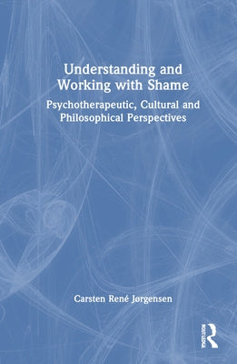 Understanding and Working with Shame: Psychotherapeutic, Cultural and Philosophical Perspectives by Jørgensen, Carsten René