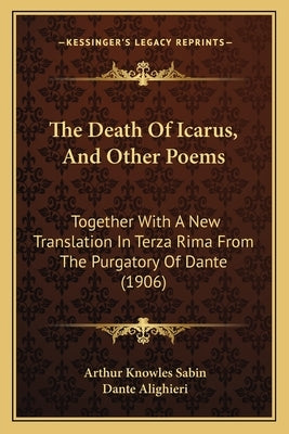The Death Of Icarus, And Other Poems: Together With A New Translation In Terza Rima From The Purgatory Of Dante (1906) by Sabin, Arthur Knowles