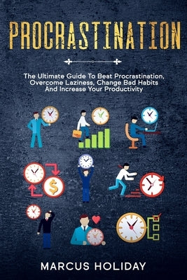 Procrastination: The Ultimate Guide To Beat Procrastination, Overcome Laziness, Change Bad Habits And Increase Your Productivity by Holiday, Marcus