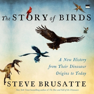The Story of Birds: A New History from Their Dinosaur Origins to the Present by Brusatte, Steve