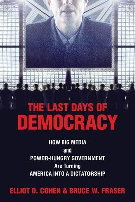 The Last Days of Democracy: How Big Media and Power-hungry Government Are Turning America into a Dictatorship by Cohen, Elliott D.
