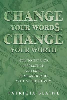 Change Your Words, Change Your Worth: How to Get a Job, a Promotion, and More by Speaking and Writing Effectively by Blaine, Patricia