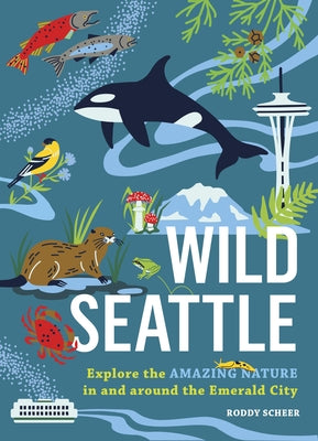 Wild Seattle: Explore the Amazing Nature in and Around the Emerald City by Scheer, Roddy