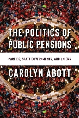 The Politics of Public Pensions: Parties, State Governments, and Unions by Abott, Carolyn