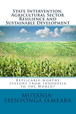 State Intervention, Agricultural Sector Resilience and Sustainable Development: Replicable-worthy Lessons from Indonesia to the World? by Jameaba, Muyanja-Ssenyonga