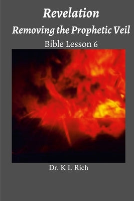 Revelation: Removing the Prophetic Veil Bible Lesson 6 by Rich, K. L.