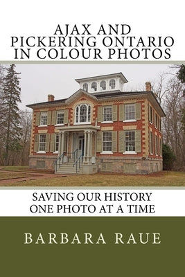 Ajax and Pickering Ontario in Colour Photos: Saving Our History One Photo at a Time by Raue, Barbara