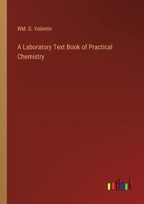 A Laboratory Text Book of Practical Chemistry by Valentin, Wm G.