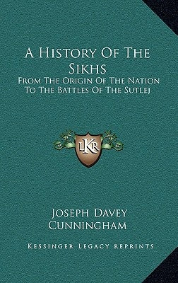 A History Of The Sikhs: From The Origin Of The Nation To The Battles Of The Sutlej by Cunningham, Joseph Davey