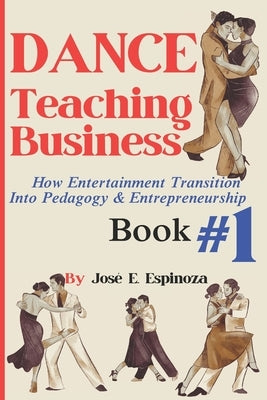 DANCE Teaching Business: How Entertainment Transition Into Pedagogy & Entrepreneurship Book #1 by Espinoza, José Eduardo