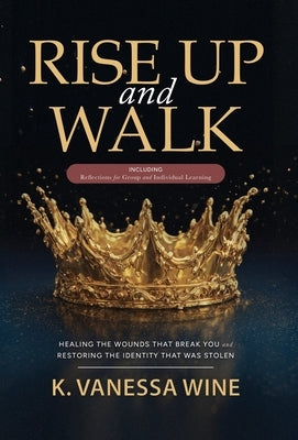 Rise Up and Walk!: Healing the Wounds that Break you and Restoring the Identity that was Stolen by Wine, K. Vanessa