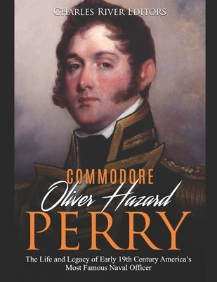 Commodore Oliver Hazard Perry: The Life and Legacy of Early 19th Century America's Most Famous Naval Officer by Charles River