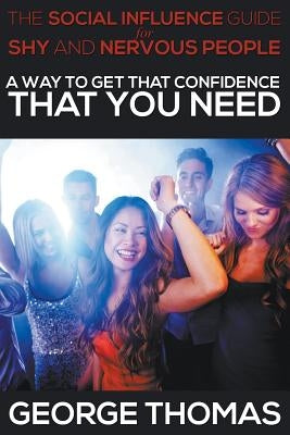 The Social Influence Guide for Shy and Nervous People: A Way to Get That Confidence That You Need by Thomas, George