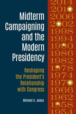Midterm Campaigning and the Modern Presidency: Reshaping the President's Relationship with Congress by Julius, Michael A.