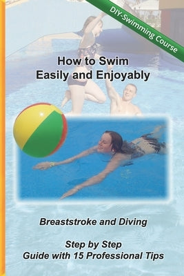 How to Swim Easily and Enjoyably - DIY Swimming Course: Breaststroke and Diving - Step by Step Guide with 15 Professional Tips by Schwimmschule, Kreativ