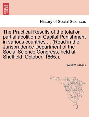 The Practical Results of the Total or Partial Abolition of Capital Punishment in Various Countries ... (Read in the Jurisprudence Department of the So by Tallack, William