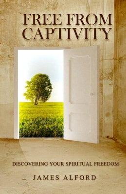 Free From Captivity: Discovering Your Spiritual Freedom by Alford, James