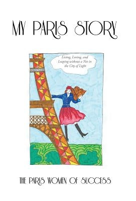 My Paris Story: Living, Loving, and Leaping Without a Net in the City of Light by The Paris Women of Success