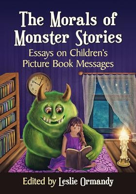 The Morals of Monster Stories: Essays on Children's Picture Book Messages by Ormandy, Leslie
