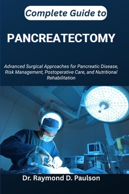 Complete Guide to Pancreatectomy: Advanced Surgical Approaches for Pancreatic Disease, Risk Management, Postoperative Care, and Nutritional Rehabilita by D. Paulson, Raymond