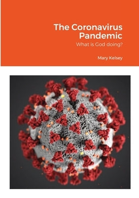 The Coronavirus Pandemic: What is God doing? by Kelsey, Mary