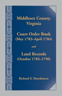 Middlesex County., Virginia Court Order Book (May 1783 - April 1784) and Land Records (October 17854- 1790) by Hutchinson, Richard S.