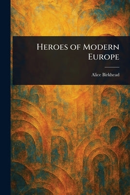 Heroes of Modern Europe by Birkhead, Alice
