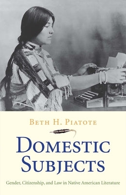 Domestic Subjects: Gender, Citizenship, and Law in Native American Literature by Piatote, Beth H.