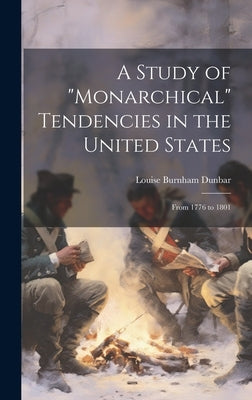 A Study of "Monarchical" Tendencies in the United States: From 1776 to 1801 by Dunbar, Louise Burnham