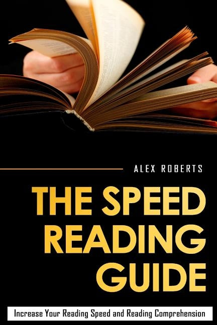 The Speed Reading Guide: Increase Your Reading Speed And Reading Comprehension by Roberts, Alex