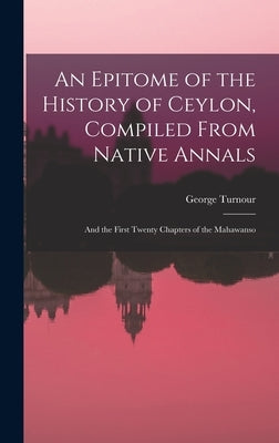An Epitome of the History of Ceylon, Compiled From Native Annals; and the First Twenty Chapters of the Mahawanso by Turnour, George