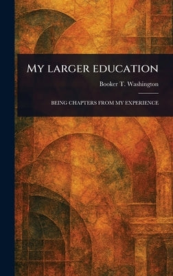 My Larger Education by Washington, Booker T.