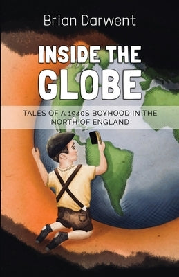Inside the Globe: Tales of a 1940s Boyhood in the North of England by Darwent, Brian