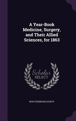 A Year-Book Medicine, Surgery, and Their Allied Sciences, for 1863 by New Sydenham Society