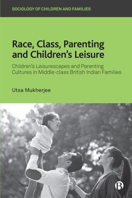 Race, Class, Parenting and Children's Leisure: Children's Leisurescapes and Parenting Cultures in Middle-Class British Indian Families by Mukherjee, Utsa
