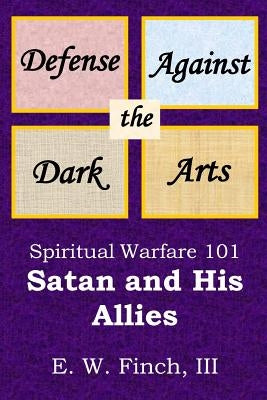 Defense Against the Dark Arts: Spiritual Warfare 101.: Satan and His Allies by Finch, E. W., III
