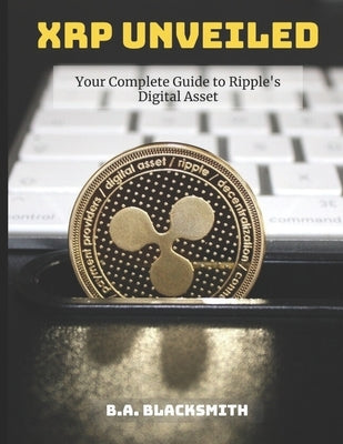 XRP Unveiled: Your Complete Guide to Ripple's Digital Asset: What is Ripple XRP and what does it do? by Blacksmith, B. a.