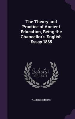 The Theory and Practice of Ancient Education, Being the Chancellor's English Essay 1885 by Hobhouse, Walter