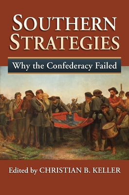 Southern Strategies: Why the Confederacy Failed by Keller, Christian B.