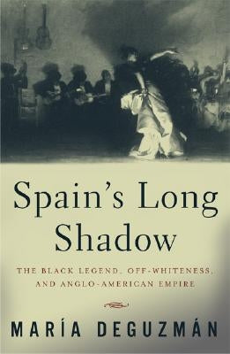 Spain's Long Shadow: The Black Legend, Off-Whiteness, and Anglo-American Empire by Deguzman, Maria
