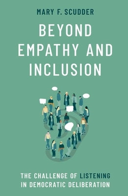 Beyond Empathy and Inclusion: The Challenge of Listening in Democratic Deliberation by Scudder, Mary F.