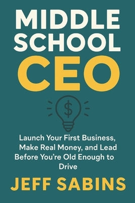 Middle School CEO: Launch Your First Business, Make Real Money, and Lead Before You're Old Enough to Drive by Sabins, Jeffrey