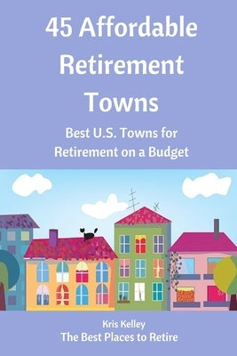 45 Affordable Retirement Towns: Best U.S. Towns for Retirement on a Budget by Kelley, Kris