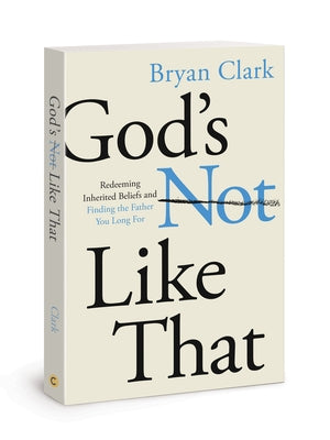 God's Not Like That: Redeeming Inherited Beliefs and Finding the Father You Long for by Clark, Bryan