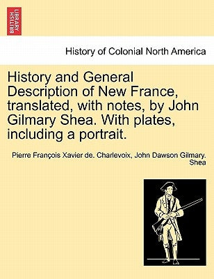 History and General Description of New France, Translated, with Notes, by John Gilmary Shea. with Plates, Including a Portrait. by Charlevoix, Pierre Francois Xavier