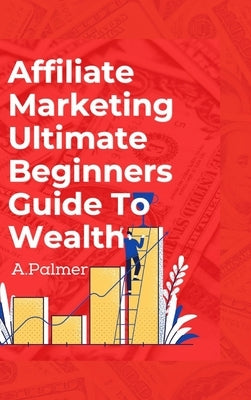Affiliate Marketing Ultimate Beginners Guide To Wealth by Palmer, Andrew