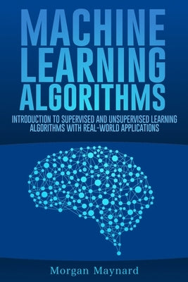 Machine Learning: Introduction to Supervised and Unsupervised Learning Algorithms with Real-World Applications by Maynard, Morgan
