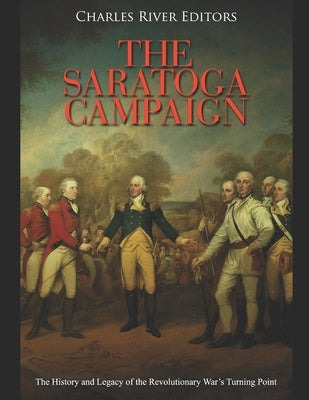 The Saratoga Campaign: The History and Legacy of the Revolutionary War's Turning Point by Charles River